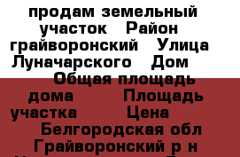 продам земельный  участок › Район ­ грайворонский › Улица ­ Луначарского › Дом ­ 111 › Общая площадь дома ­ 25 › Площадь участка ­ 17 › Цена ­ 800 000 - Белгородская обл., Грайворонский р-н Недвижимость » Дома, коттеджи, дачи продажа   